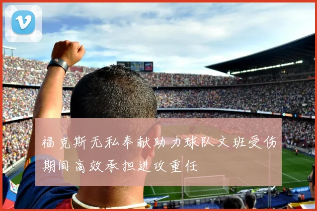 福克斯无私奉献助力球队文班受伤期间高效承担进攻重任