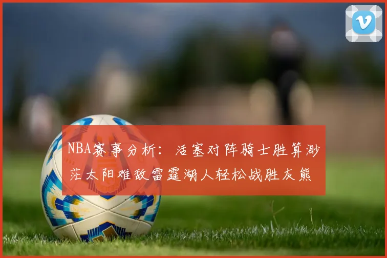 NBA赛事分析：活塞对阵骑士胜算渺茫太阳难敌雷霆湖人轻松战胜灰熊