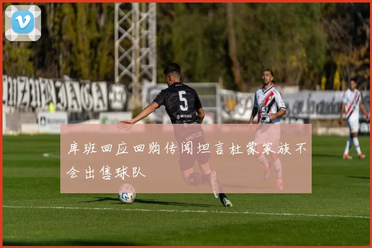 库班回应回购传闻坦言杜蒙家族不会出售球队
