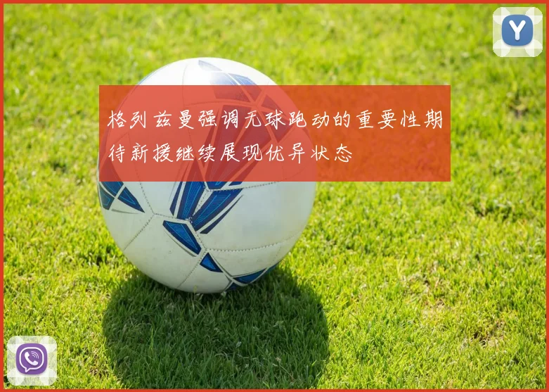 格列兹曼强调无球跑动的重要性期待新援继续展现优异状态