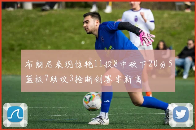 布朗尼表现惊艳11投8中砍下20分5篮板7助攻3抢断创赛季新高