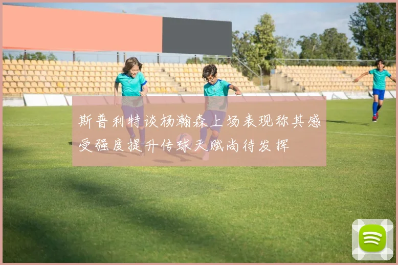 斯普利特谈杨瀚森上场表现称其感受强度提升传球天赋尚待发挥