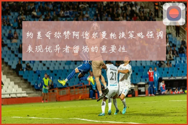 约基奇称赞阿德尔曼轮换策略强调表现优异者留场的重要性