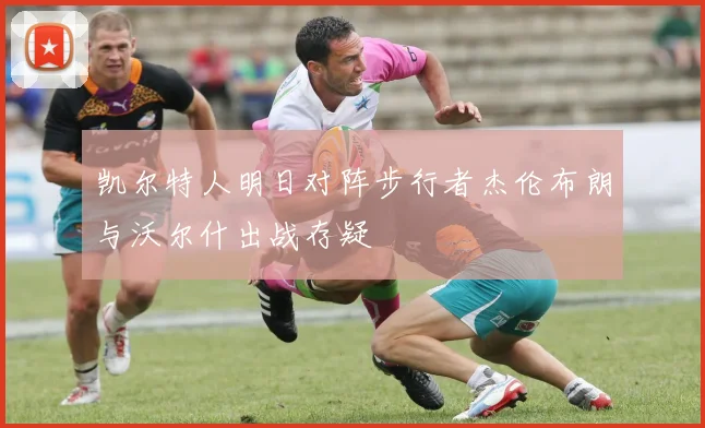 凯尔特人明日对阵步行者杰伦布朗与沃尔什出战存疑