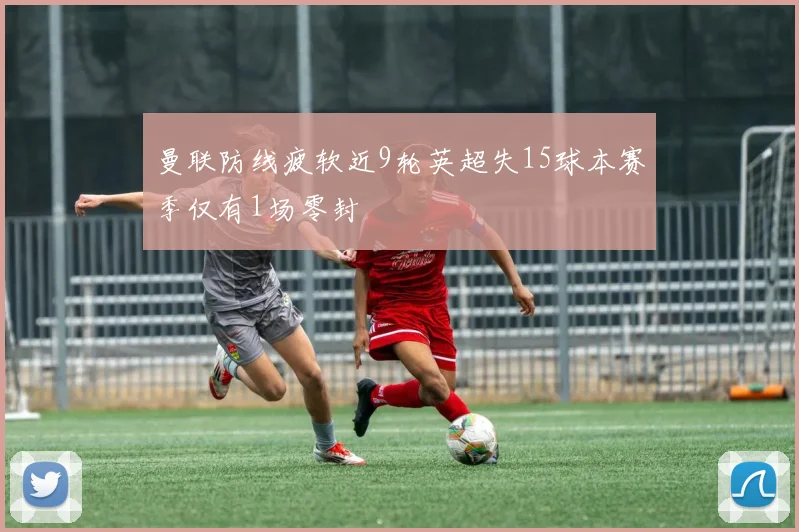 曼联防线疲软近9轮英超失15球本赛季仅有1场零封